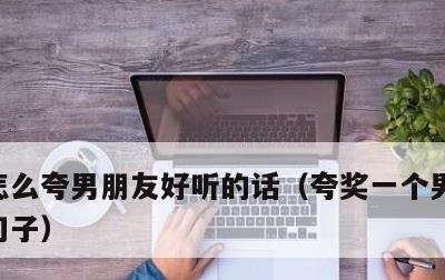 怎么夸男朋友好听的话，夸奖一个男人优秀的句子