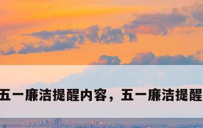 五一廉洁提醒内容，五一廉洁提醒内容大全