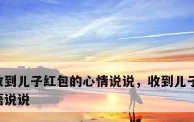 收到儿子红包的心情说说，收到儿子红包感动语说说