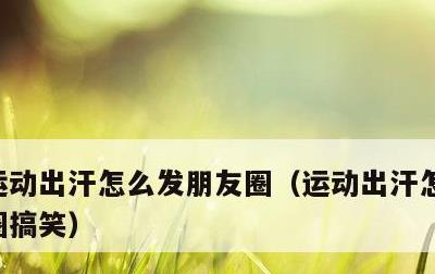 运动出汗怎么发朋友圈，运动出汗怎么发朋友圈搞笑