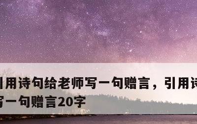 引用诗句给老师写一句赠言，引用诗句给老师写一句赠言20字