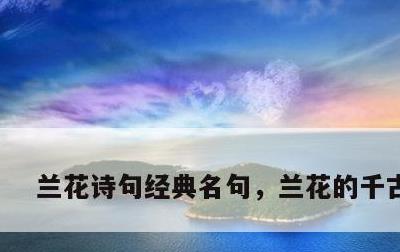 兰花诗句经典名句，兰花的千古名句