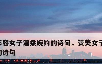 形容女子温柔婉约的诗句，赞美女子温婉优雅的诗句