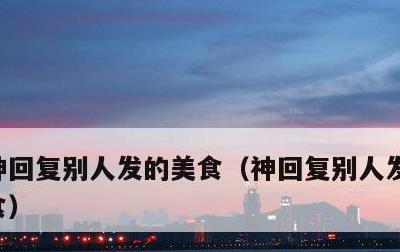 神回复别人发的美食，神回复别人发的吃的美食