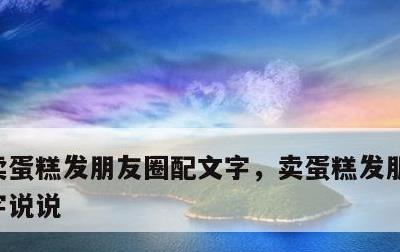 卖蛋糕发朋友圈配文字，卖蛋糕发朋友圈配文字说说