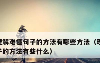 理解难懂句子的方法有哪些方法，理解难懂句子的方法有些什么