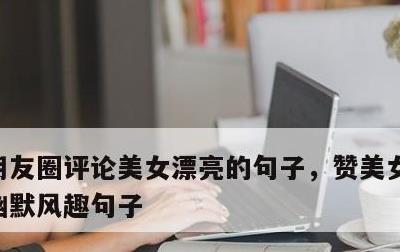 朋友圈评论美女漂亮的句子，赞美女人漂亮的幽默风趣句子