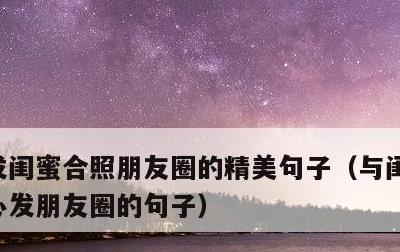 发闺蜜合照朋友圈的精美句子，与闺蜜相聚开心发朋友圈的句子