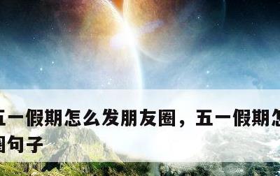 五一假期怎么发朋友圈，五一假期怎么发朋友圈句子