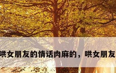 哄女朋友的情话肉麻的，哄女朋友的小情话
