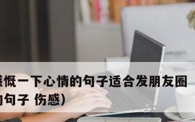 感慨一下心情的句子适合发朋友圈，心情不好的句子 伤感