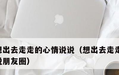 想出去走走的心情说说，想出去走走的心情说说朋友圈