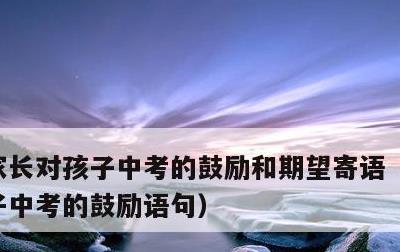 家长对孩子中考的鼓励和期望寄语，家长对孩子中考的鼓励语句
