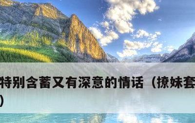 特别含蓄又有深意的情话，撩妹套路100句