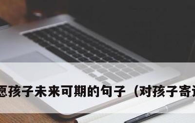 愿孩子未来可期的句子，对孩子寄语八个字