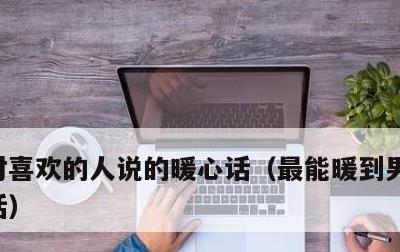 对喜欢的人说的暖心话，最能暖到男人心的情话