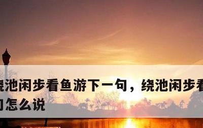 绕池闲步看鱼游下一句，绕池闲步看鱼游下一句怎么说
