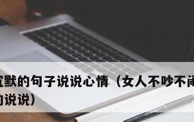 沉默的句子说说心情，女人不吵不闹了沉默了的说说