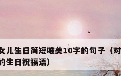 女儿生日简短唯美10字的句子，对女儿最好的生日祝福语