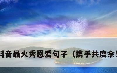 抖音最火秀恩爱句子，携手共度余生的句子