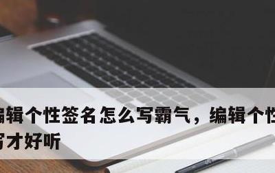 编辑个性签名怎么写霸气，编辑个性签名怎么写才好听