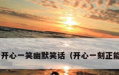 开心一笑幽默笑话，开心一刻正能量笑话