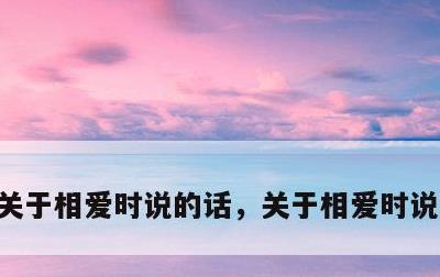 关于相爱时说的话，关于相爱时说的话作文