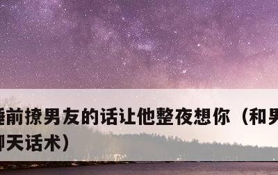 睡前撩男友的话让他整夜想你，和男人的勾魂聊天话术