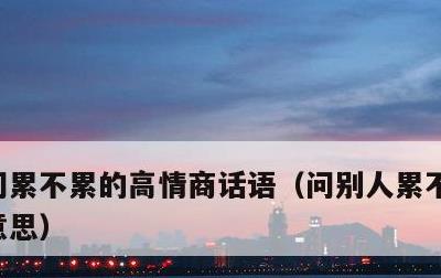 问累不累的高情商话语，问别人累不累是什么意思