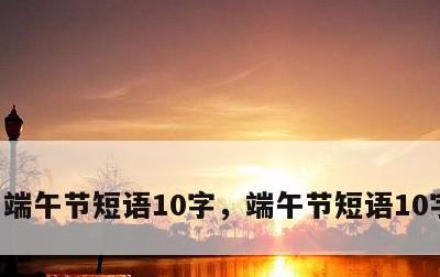 端午节短语10字，端午节短语10字幼儿园