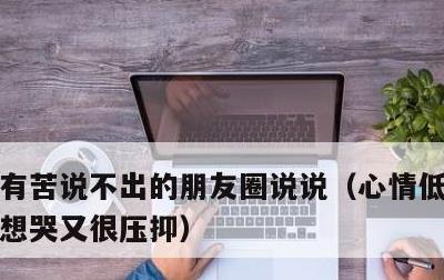 有苦说不出的朋友圈说说，心情低落,烦躁,想哭又很压抑