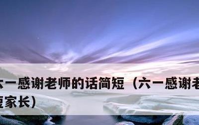 六一感谢老师的话简短，六一感谢老师的话简短家长