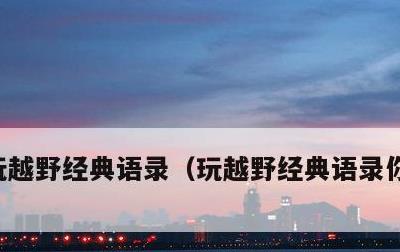 玩越野经典语录，玩越野经典语录你决定出发