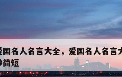 爱国名人名言大全，爱国名人名言大全经典摘抄简短