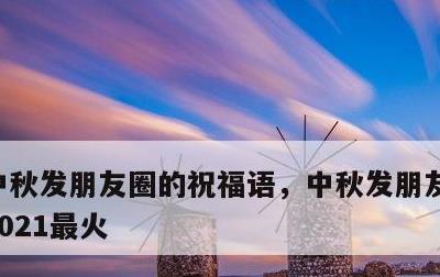 中秋发朋友圈的祝福语，中秋发朋友圈祝福语2021最火