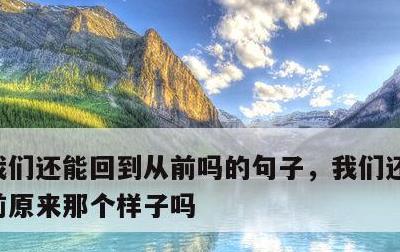 我们还能回到从前吗的句子，我们还能回到从前原来那个样子吗