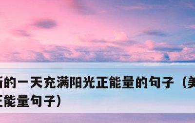 新的一天充满阳光正能量的句子，美好的一天正能量句子