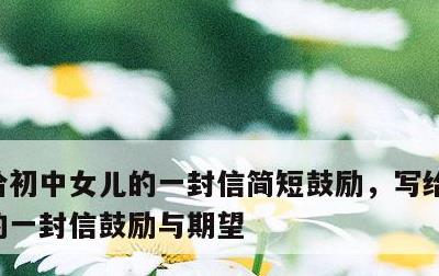 给初中女儿的一封信简短鼓励，写给初中女儿的一封信鼓励与期望