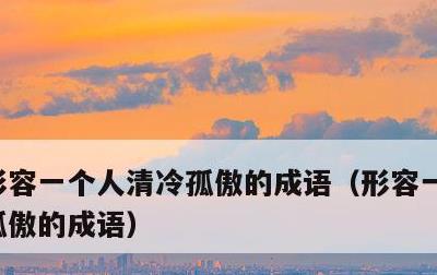 形容一个人清冷孤傲的成语，形容一个人清冷孤傲的成语