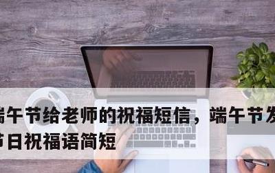 端午节给老师的祝福短信，端午节发给老师的节日祝福语简短