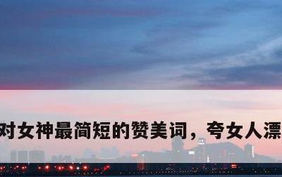 对女神最简短的赞美词，夸女人漂亮的金句