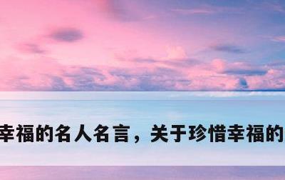 幸福的名人名言，关于珍惜幸福的名人名言