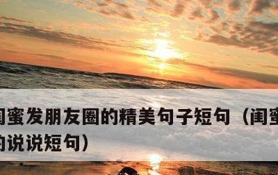 闺蜜发朋友圈的精美句子短句，闺蜜发朋友圈的说说短句