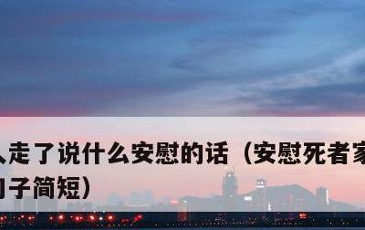 人走了说什么安慰的话，安慰死者家属的暖心句子简短