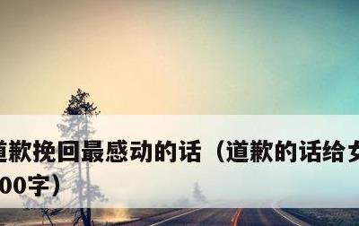 道歉挽回最感动的话，道歉的话给女朋友挽回800字