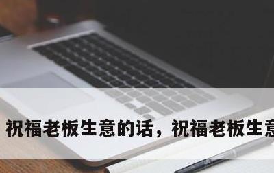 祝福老板生意的话，祝福老板生意的话语