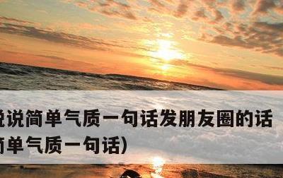 说说简单气质一句话发朋友圈的话，自拍说说简单气质一句话