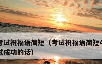 考试祝福语简短，考试祝福语简短4字句祝考试成功的话
