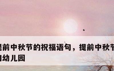 提前中秋节的祝福语句，提前中秋节的祝福语句幼儿园