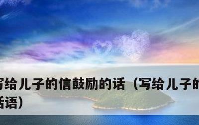 写给儿子的信鼓励的话，写给儿子的信鼓励的话语